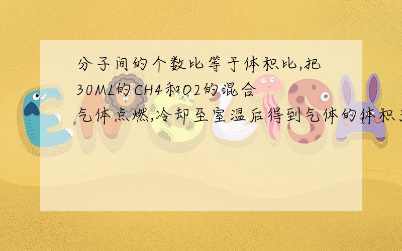 分子间的个数比等于体积比,把30ML的CH4和O2的混合气体点燃,冷却至室温后得到气体的体积为16ML,求原来的CH4和