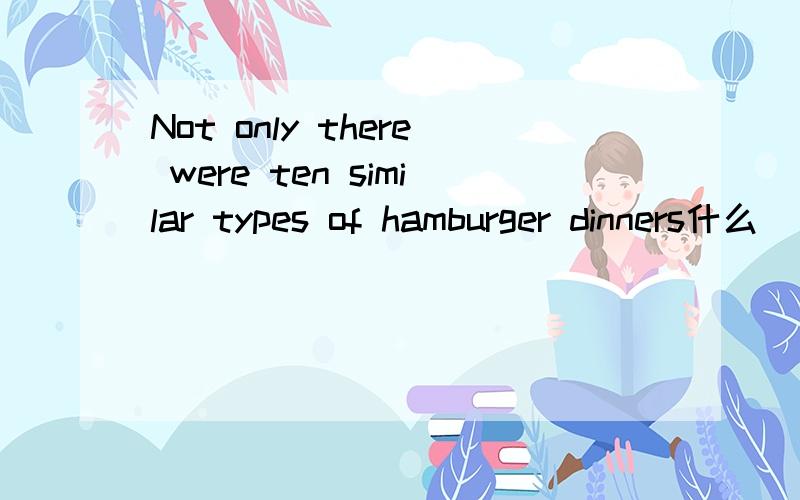 Not only there were ten similar types of hamburger dinners什么