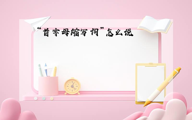 “首字母缩写词”怎么说