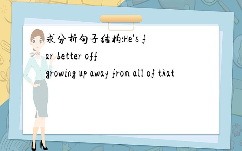 求分析句子结构：He's far better off growing up away from all of that