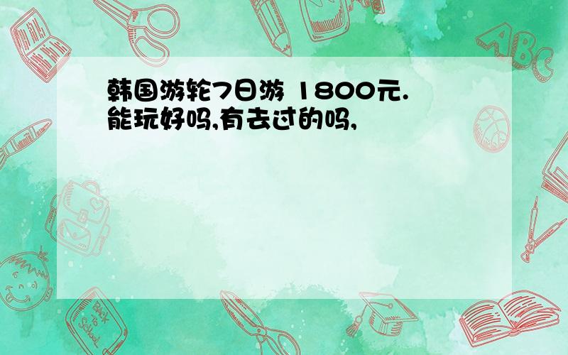 韩国游轮7日游 1800元.能玩好吗,有去过的吗,