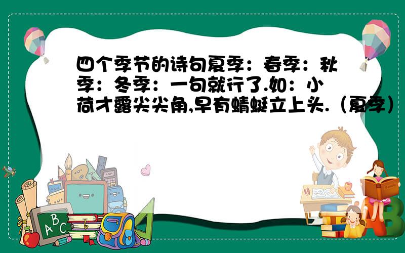 四个季节的诗句夏季：春季：秋季：冬季：一句就行了.如：小荷才露尖尖角,早有蜻蜓立上头.（夏季）