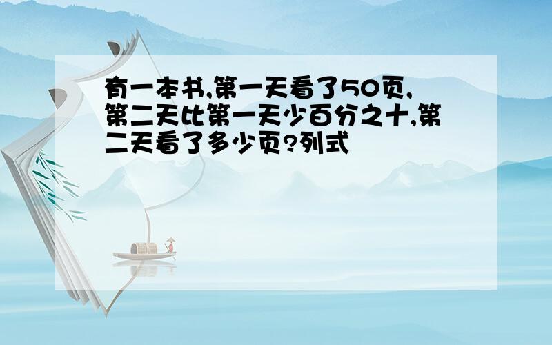 有一本书,第一天看了50页,第二天比第一天少百分之十,第二天看了多少页?列式