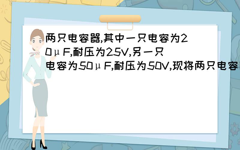 两只电容器,其中一只电容为20μF,耐压为25V,另一只电容为50μF,耐压为50V,现将两只电容器并联,求并联后的电容