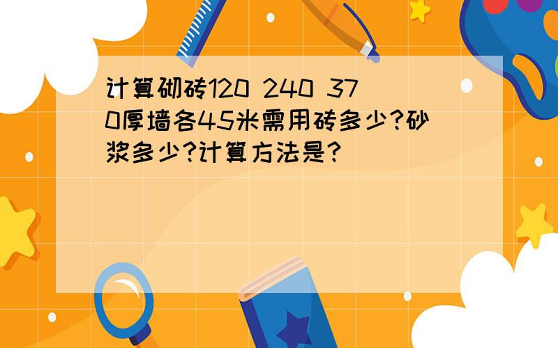 计算砌砖120 240 370厚墙各45米需用砖多少?砂浆多少?计算方法是?