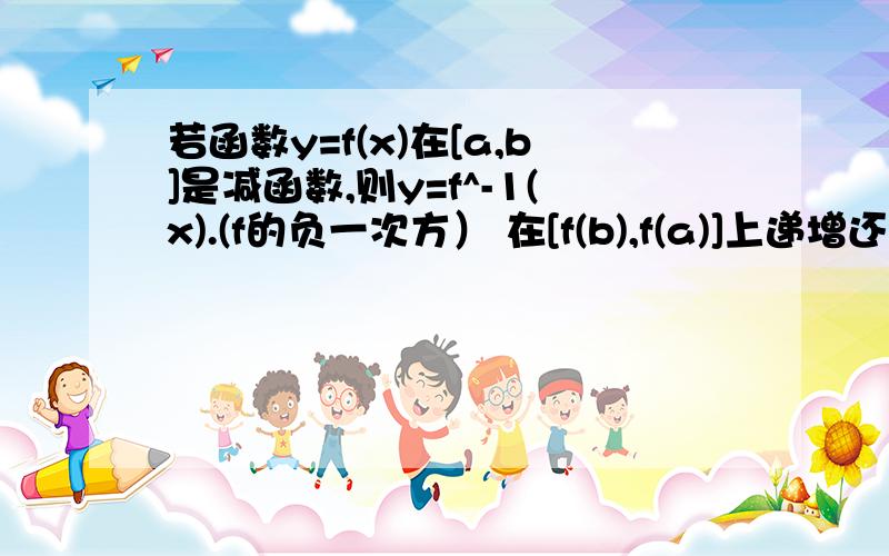 若函数y=f(x)在[a,b]是减函数,则y=f^-1(x).(f的负一次方） 在[f(b),f(a)]上递增还是递减,