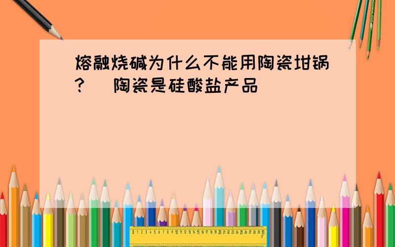 熔融烧碱为什么不能用陶瓷坩锅?( 陶瓷是硅酸盐产品)