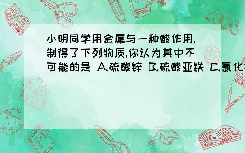 小明同学用金属与一种酸作用,制得了下列物质,你认为其中不可能的是 A.硫酸锌 B.硫酸亚铁 C.氯化铝 D.氯化