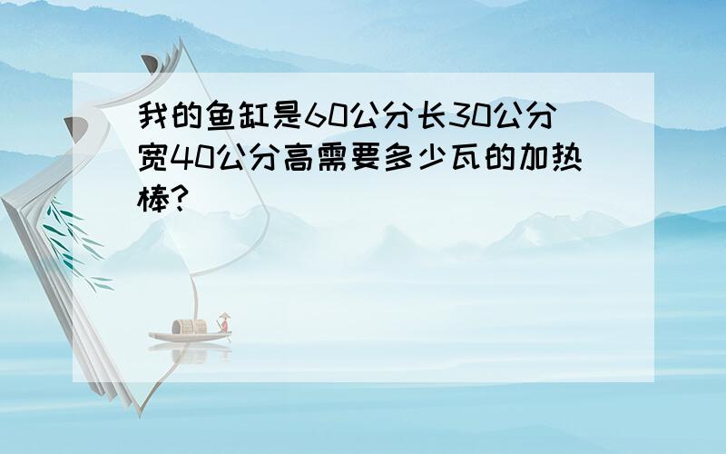 我的鱼缸是60公分长30公分宽40公分高需要多少瓦的加热棒?