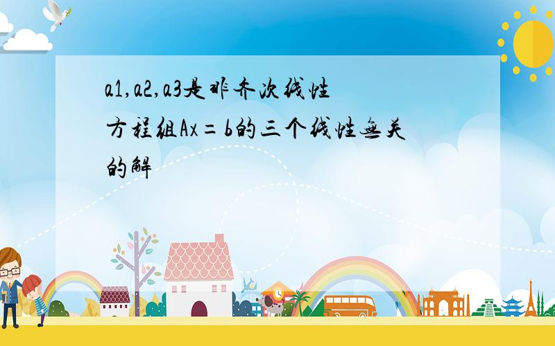 a1,a2,a3是非齐次线性方程组Ax=b的三个线性无关的解