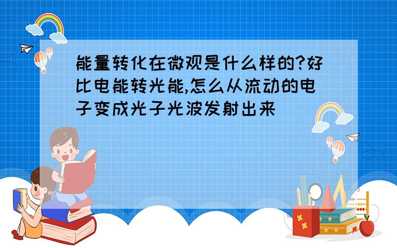 能量转化在微观是什么样的?好比电能转光能,怎么从流动的电子变成光子光波发射出来