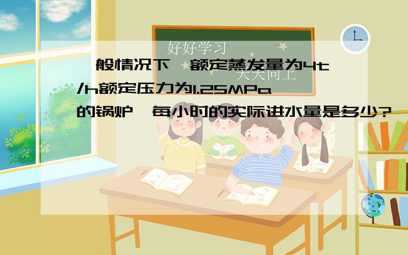 一般情况下,额定蒸发量为4t/h额定压力为1.25MPa的锅炉,每小时的实际进水量是多少?