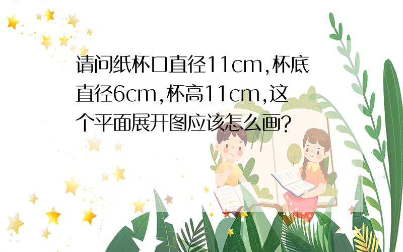 请问纸杯口直径11cm,杯底直径6cm,杯高11cm,这个平面展开图应该怎么画?