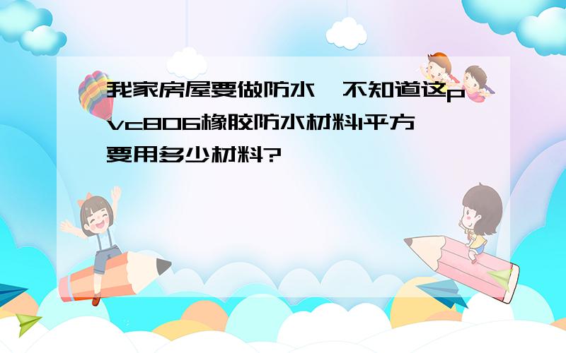 我家房屋要做防水,不知道这pvc806橡胶防水材料1平方要用多少材料?