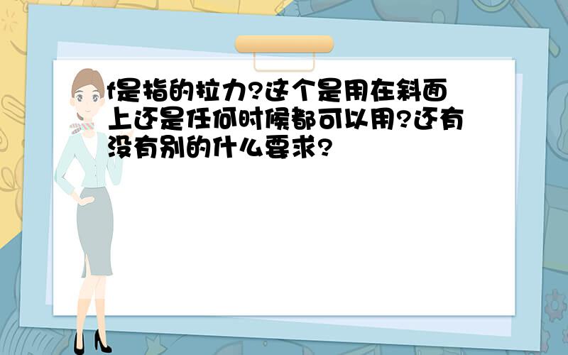 f是指的拉力?这个是用在斜面上还是任何时候都可以用?还有没有别的什么要求?