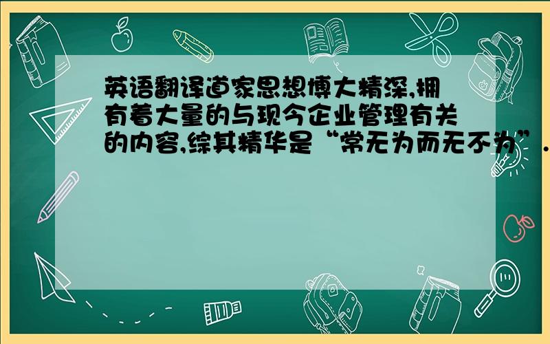 英语翻译道家思想博大精深,拥有着大量的与现今企业管理有关的内容,综其精华是“常无为而无不为”.“道大,天大,地大,人亦大