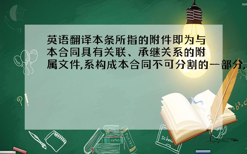 英语翻译本条所指的附件即为与本合同具有关联、承继关系的附属文件,系构成本合同不可分割的一部分,由,甲乙双方各执一份,与本