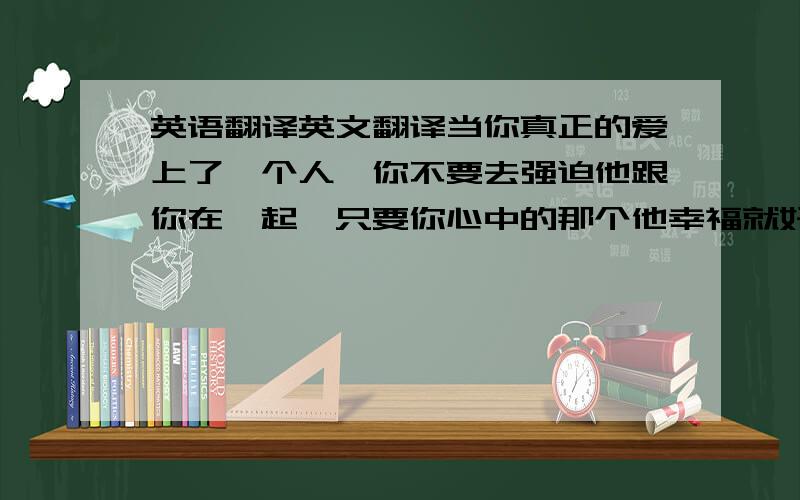 英语翻译英文翻译当你真正的爱上了一个人,你不要去强迫他跟你在一起,只要你心中的那个他幸福就好