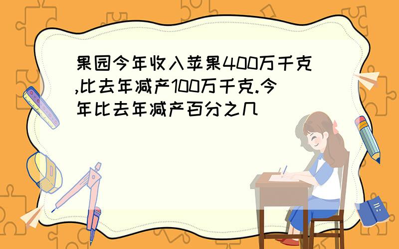 果园今年收入苹果400万千克,比去年减产100万千克.今年比去年减产百分之几