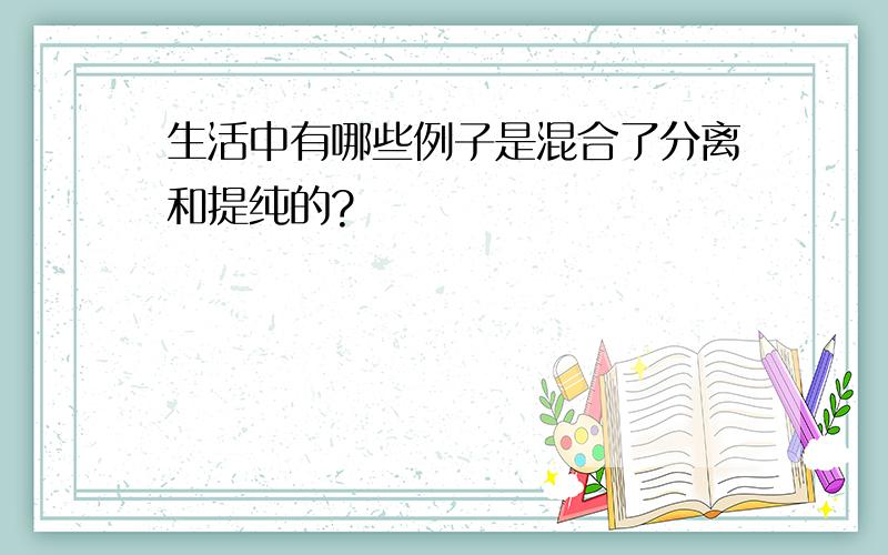 生活中有哪些例子是混合了分离和提纯的?