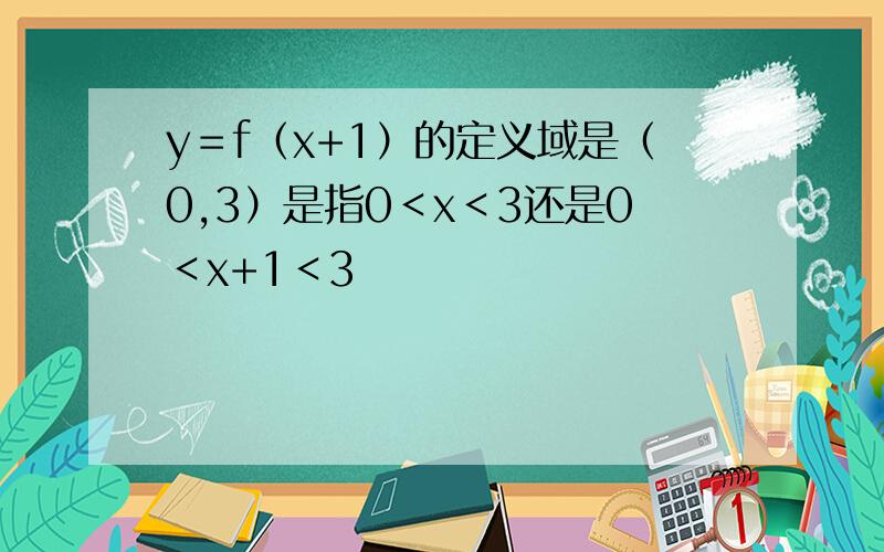 y＝f（x+1）的定义域是（0,3）是指0＜x＜3还是0＜x+1＜3