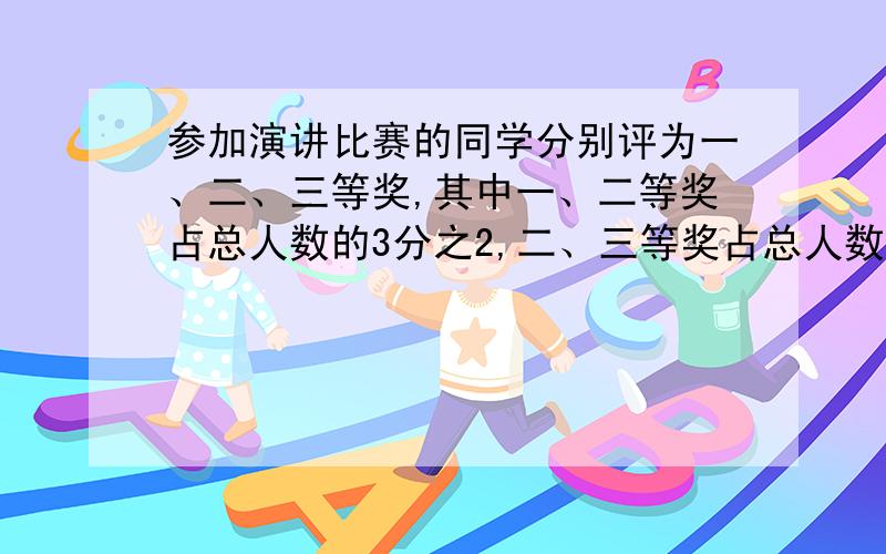 参加演讲比赛的同学分别评为一、二、三等奖,其中一、二等奖占总人数的3分之2,二、三等奖占总人数4分之3,获二等奖的有15