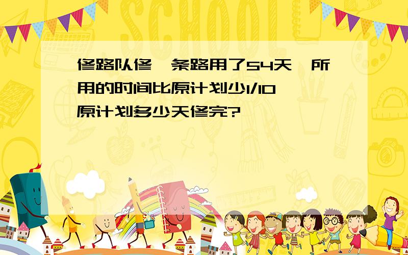修路队修一条路用了54天,所用的时间比原计划少1/10,原计划多少天修完?