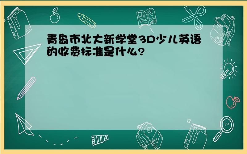 青岛市北大新学堂3D少儿英语的收费标准是什么?