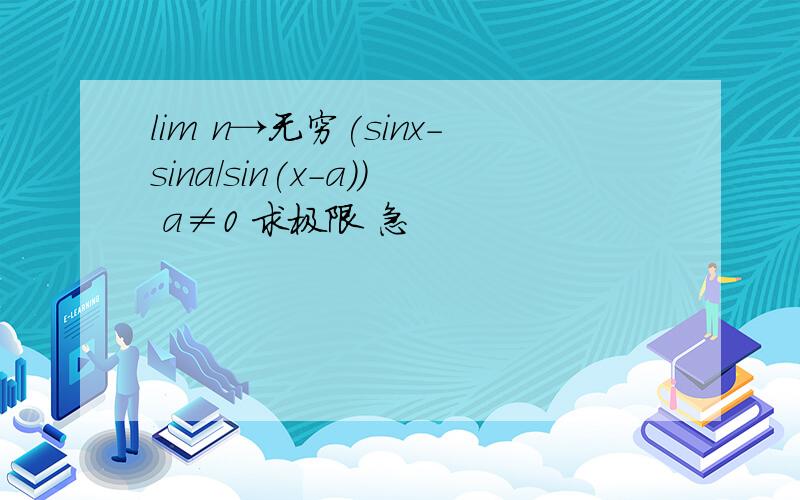 lim n→无穷(sinx-sina/sin(x-a)) a≠0 求极限 急