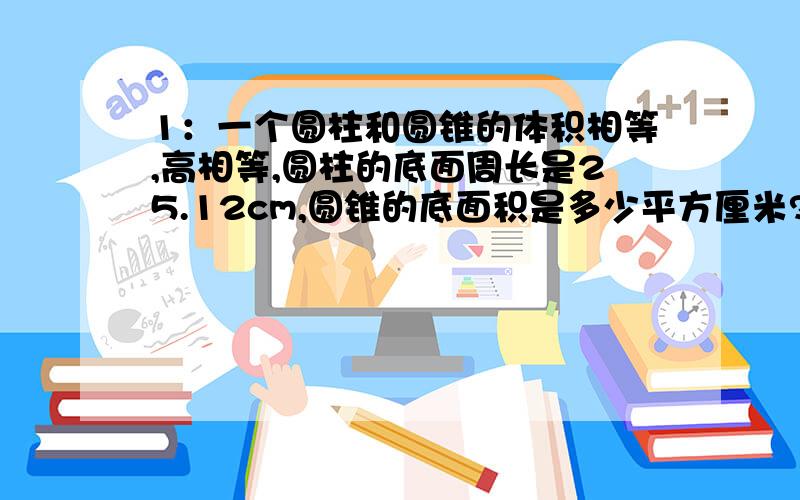 1：一个圆柱和圆锥的体积相等,高相等,圆柱的底面周长是25.12cm,圆锥的底面积是多少平方厘米?