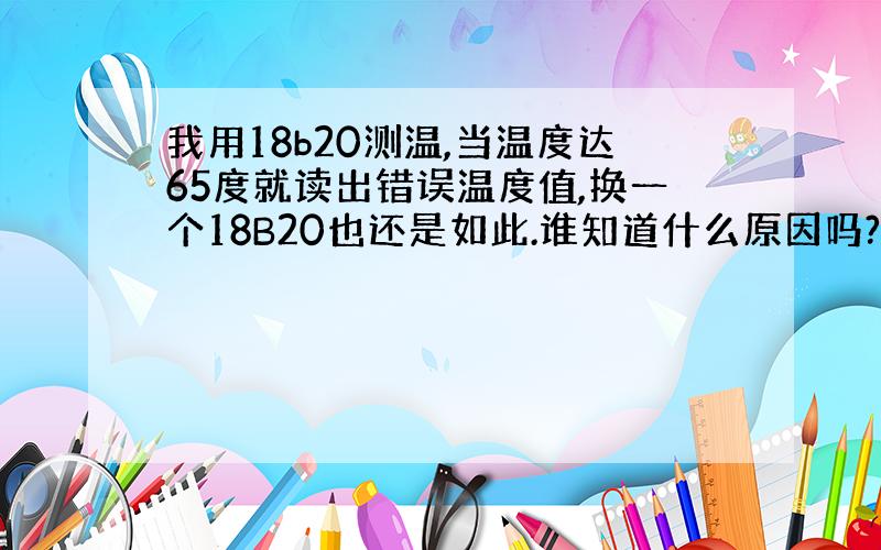 我用18b20测温,当温度达65度就读出错误温度值,换一个18B20也还是如此.谁知道什么原因吗?