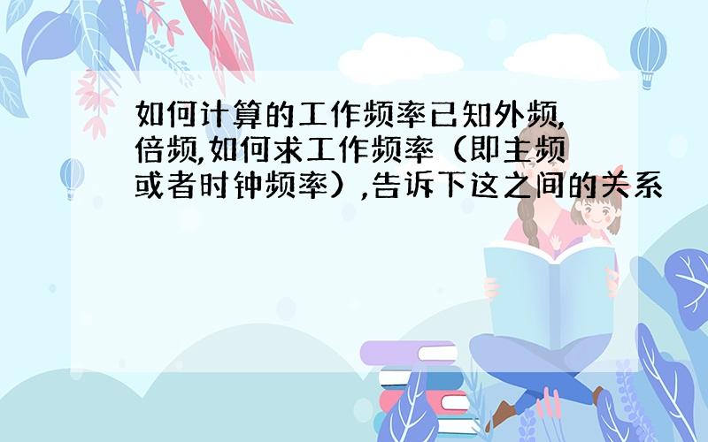 如何计算的工作频率已知外频,倍频,如何求工作频率（即主频或者时钟频率）,告诉下这之间的关系