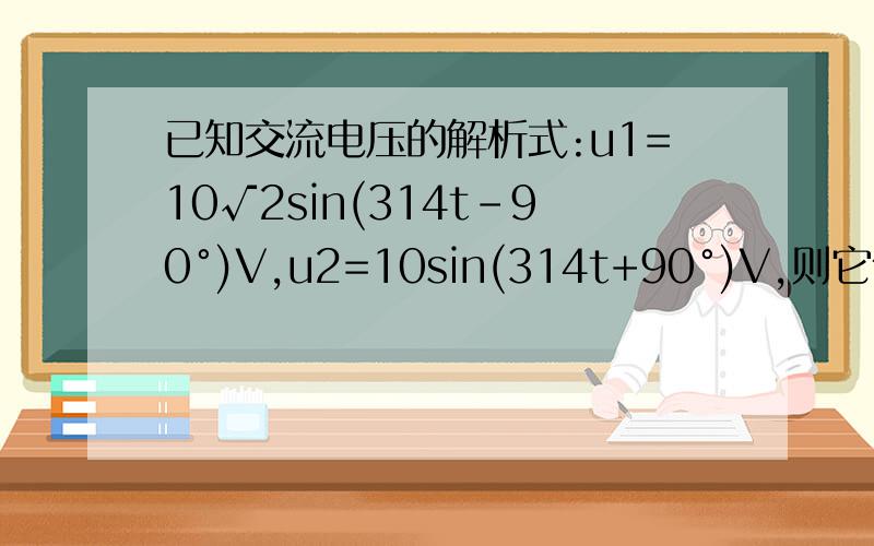 已知交流电压的解析式:u1=10√2sin(314t-90°)V,u2=10sin(314t+90°)V,则它们之间的关