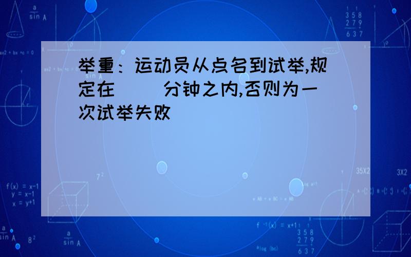 举重：运动员从点名到试举,规定在（ ）分钟之内,否则为一次试举失败