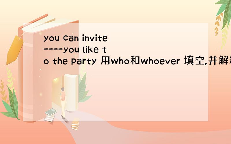 you can invite----you like to the party 用who和whoever 填空,并解释它