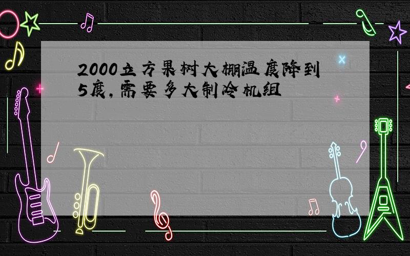 2000立方果树大棚温度降到5度,需要多大制冷机组