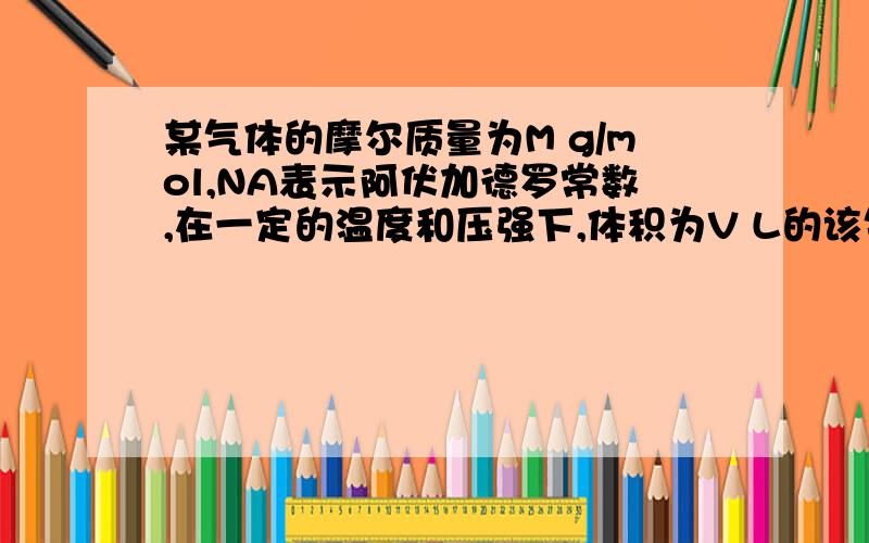 某气体的摩尔质量为M g/mol,NA表示阿伏加德罗常数,在一定的温度和压强下,体积为V L的该气体所含有的分子数为x,