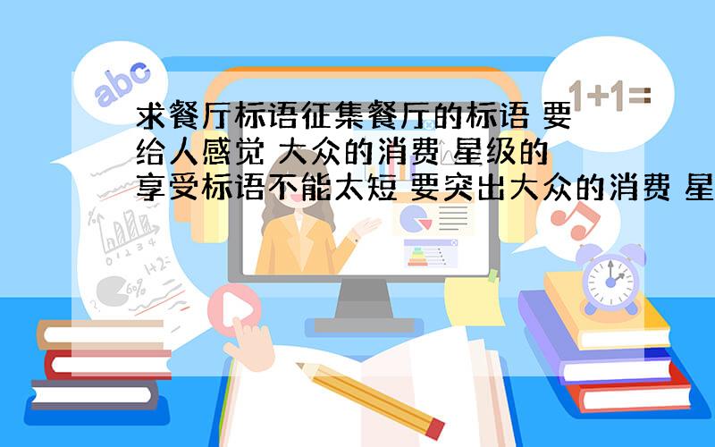 求餐厅标语征集餐厅的标语 要给人感觉 大众的消费 星级的享受标语不能太短 要突出大众的消费 星级的享受感觉