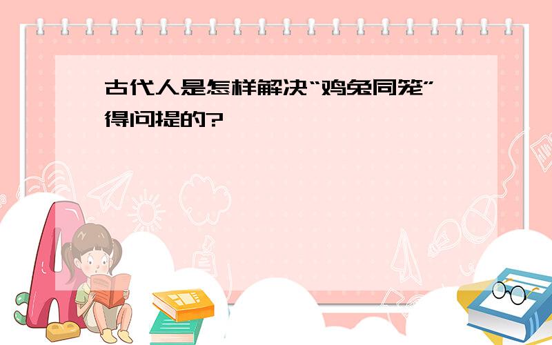 古代人是怎样解决“鸡兔同笼”得问提的?