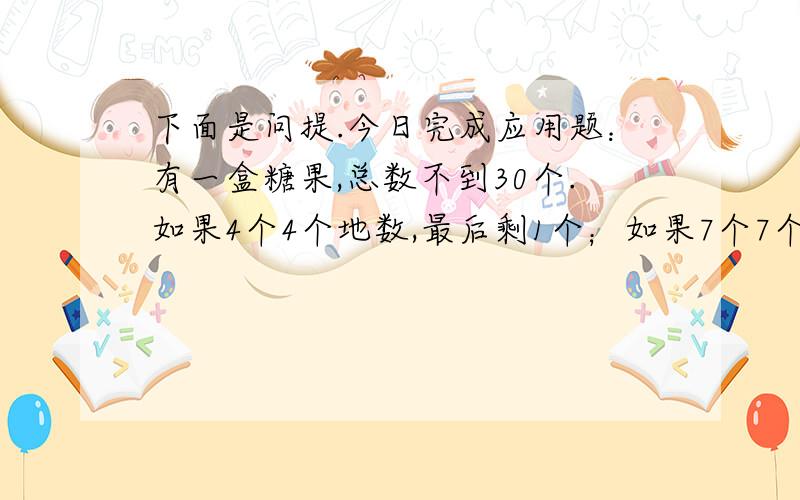 下面是问提.今日完成应用题：有一盒糖果,总数不到30个.如果4个4个地数,最后剩1个；如果7个7个地数,还是剩1个.这一