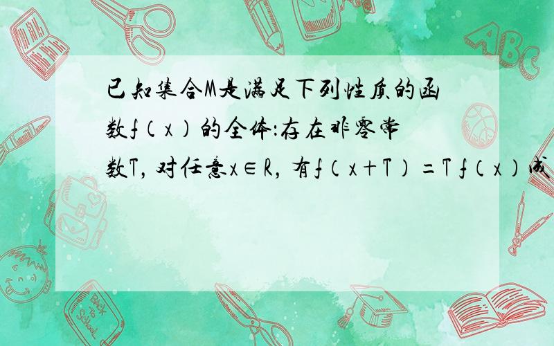 已知集合M是满足下列性质的函数f（x）的全体：存在非零常数T，对任意x∈R，有f（x+T）=T f（x）成立。