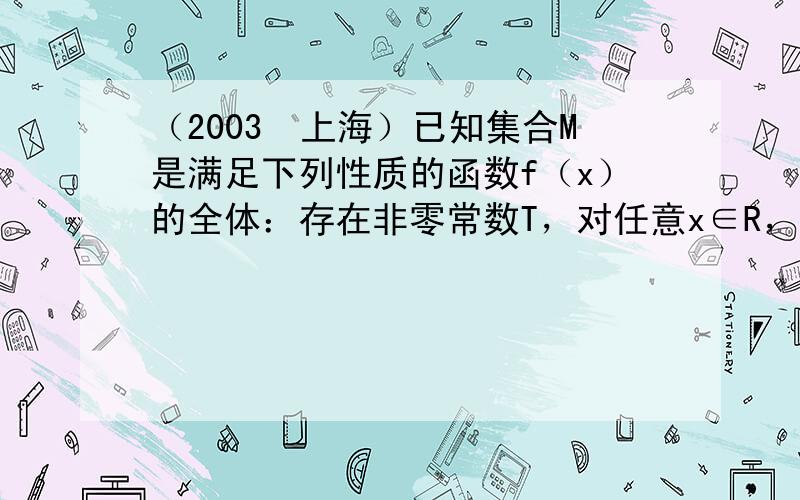 （2003•上海）已知集合M是满足下列性质的函数f（x）的全体：存在非零常数T，对任意x∈R，有f（x+T）=T•f（x