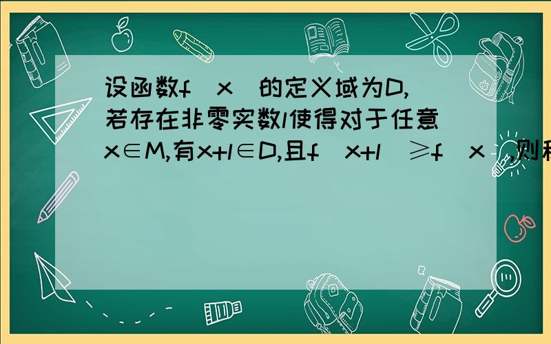 设函数f(x)的定义域为D,若存在非零实数l使得对于任意x∈M,有x+l∈D,且f(x+l)≥f(x),则称f(x)为M