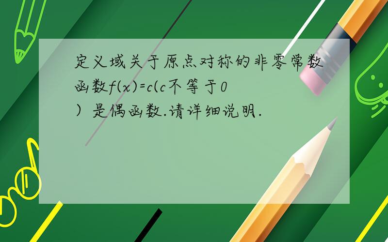 定义域关于原点对称的非零常数函数f(x)=c(c不等于0）是偶函数.请详细说明.