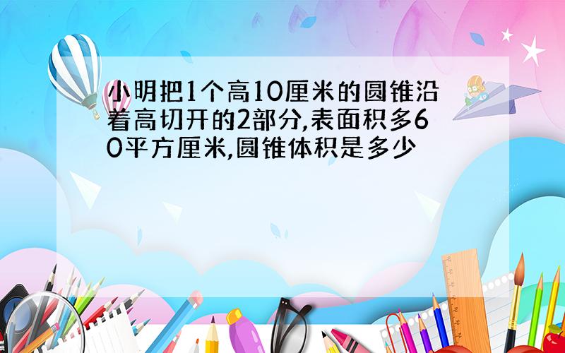 小明把1个高10厘米的圆锥沿着高切开的2部分,表面积多60平方厘米,圆锥体积是多少