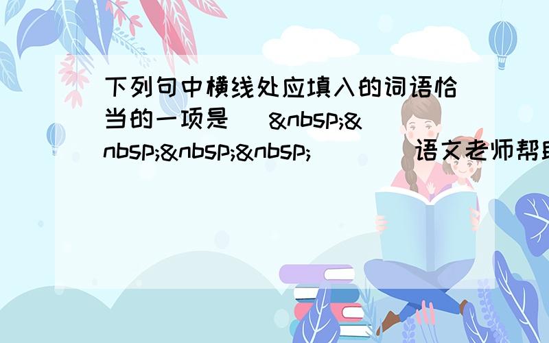 下列句中横线处应填入的词语恰当的一项是 [     ] 　　语文老师帮助学生扩大