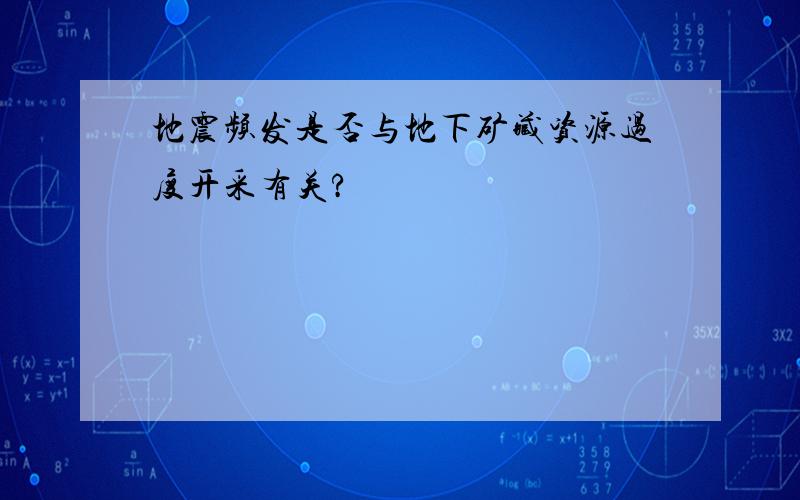 地震频发是否与地下矿藏资源过度开采有关?