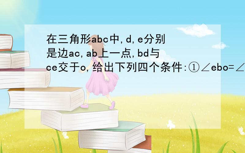 在三角形abc中,d,e分别是边ac,ab上一点,bd与ce交于o,给出下列四个条件:①∠ebo=∠dco;②∠beo=