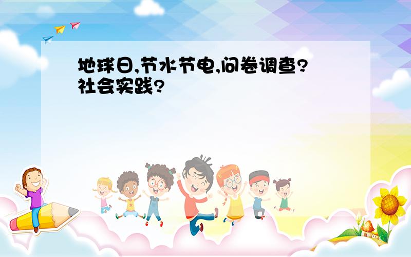 地球日,节水节电,问卷调查?社会实践?