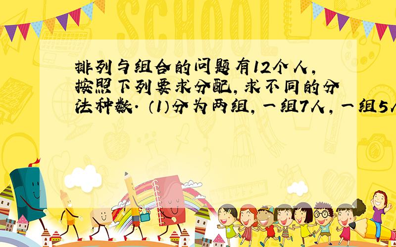 排列与组合的问题有12个人,按照下列要求分配,求不同的分法种数． （1）分为两组,一组7人,一组5人； （2）分为甲、乙